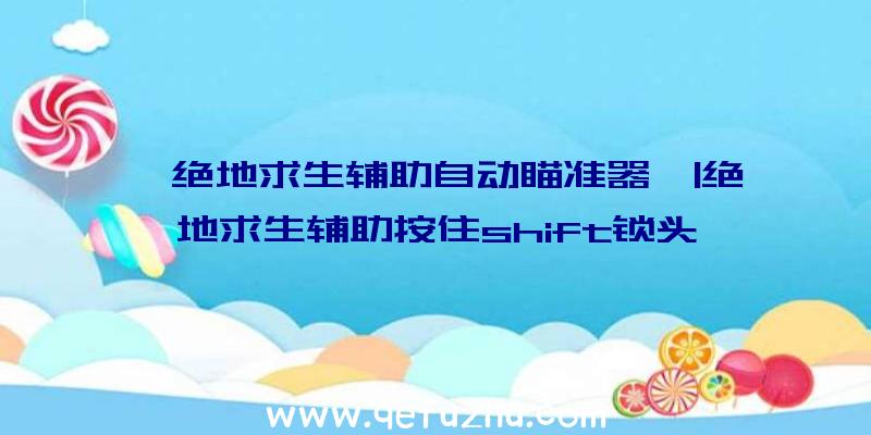 「绝地求生辅助自动瞄准器」|绝地求生辅助按住shift锁头